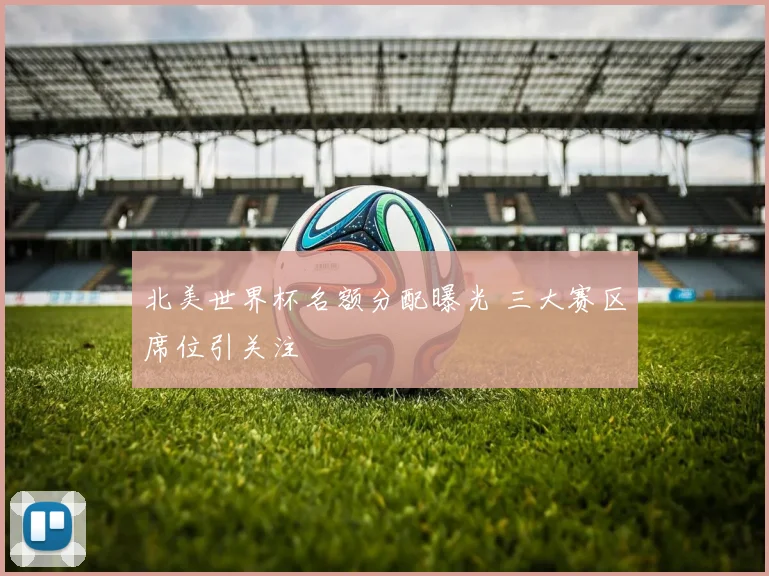 北美世界杯名额分配曝光 三大赛区席位引关注