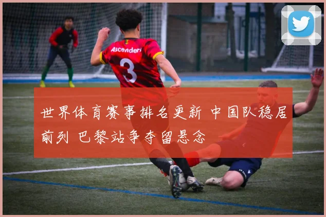 世界体育赛事排名更新 中国队稳居前列 巴黎站争夺留悬念