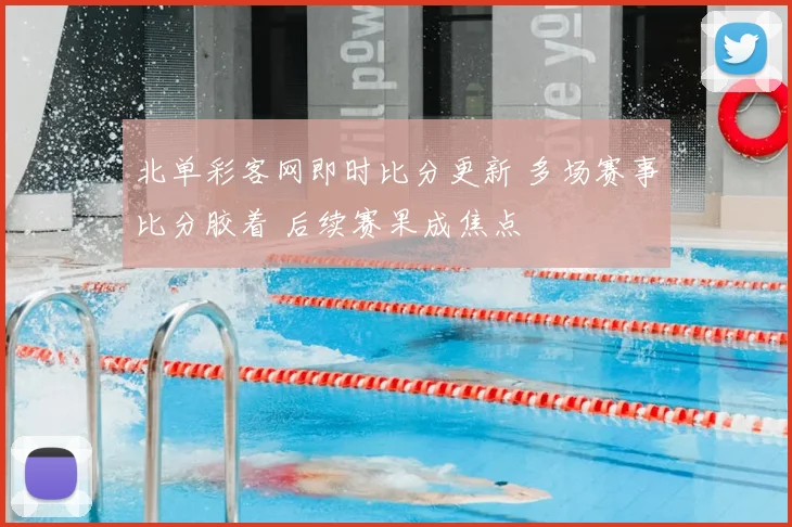 北单彩客网即时比分更新 多场赛事比分胶着 后续赛果成焦点