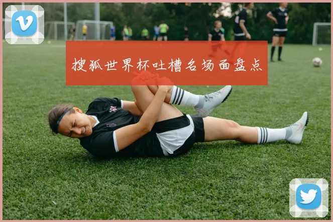 搜狐世界杯吐槽名场面盘点