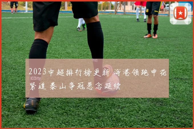 2023中超排行榜更新 海港领跑申花紧追 泰山争冠悬念延续