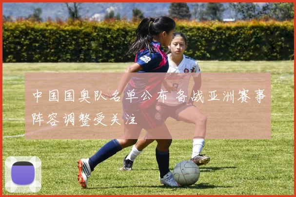 中国国奥队名单公布 备战亚洲赛事阵容调整受关注