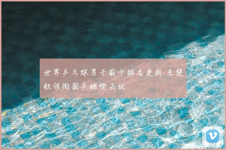 世界乒乓球男子前十排名更新 王楚钦领衔国乒继续占优